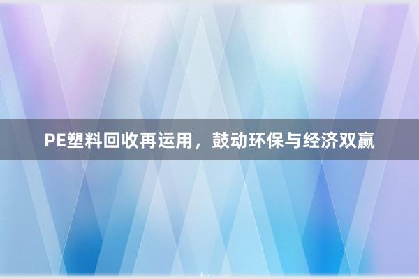 PE塑料回收再运用，鼓动环保与经济双赢
