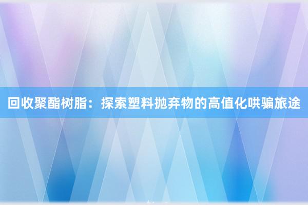 回收聚酯树脂：探索塑料抛弃物的高值化哄骗旅途