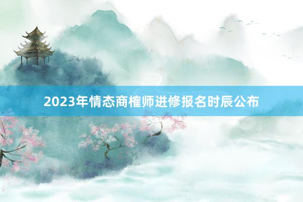 2023年情态商榷师进修报名时辰公布