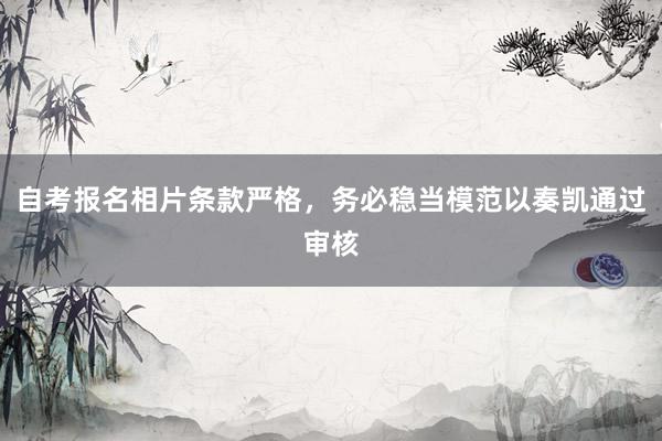 自考报名相片条款严格，务必稳当模范以奏凯通过审核