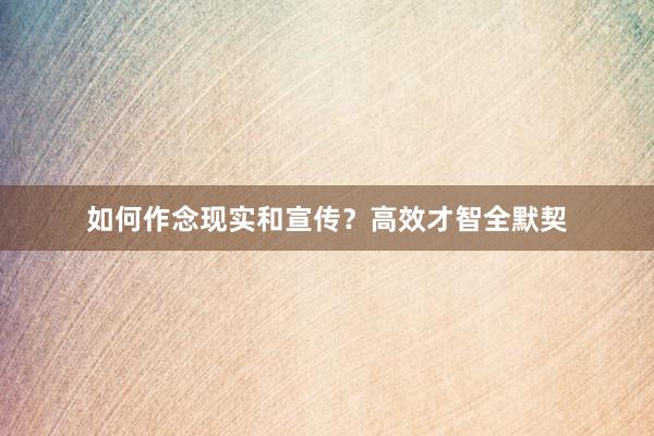 如何作念现实和宣传？高效才智全默契