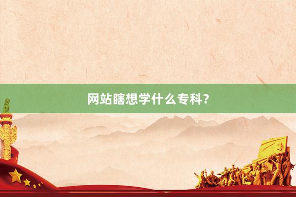 网站瞎想学什么专科？