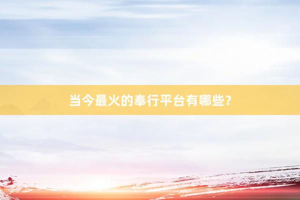 当今最火的奉行平台有哪些？
