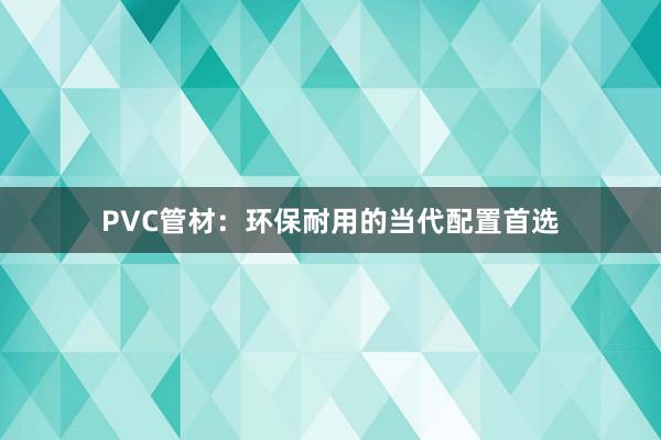 PVC管材：环保耐用的当代配置首选