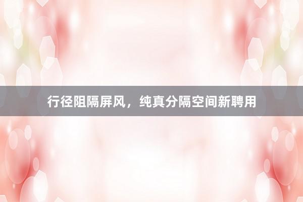 行径阻隔屏风，纯真分隔空间新聘用