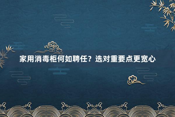 家用消毒柜何如聘任？选对重要点更宽心