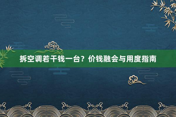 拆空调若干钱一台？价钱融会与用度指南