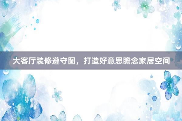 大客厅装修遵守图，打造好意思瞻念家居空间