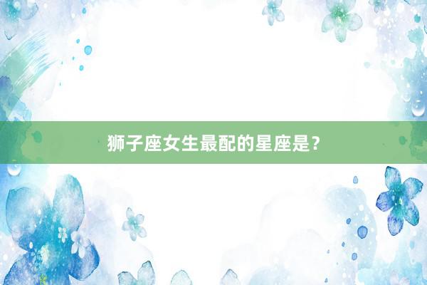 狮子座女生最配的星座是？