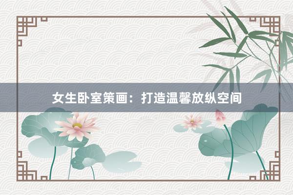 女生卧室策画：打造温馨放纵空间