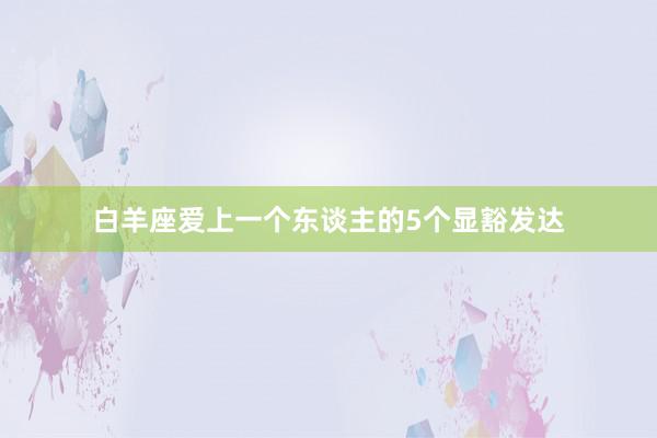 白羊座爱上一个东谈主的5个显豁发达
