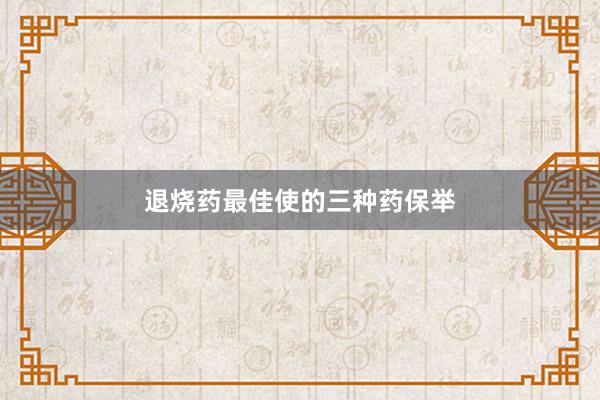 退烧药最佳使的三种药保举