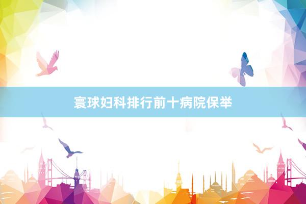 寰球妇科排行前十病院保举