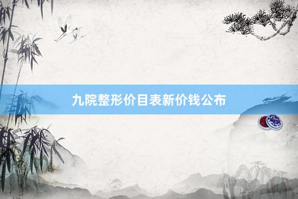 九院整形价目表新价钱公布