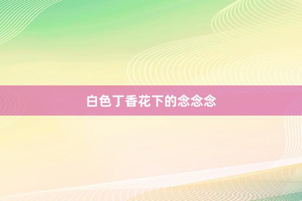 白色丁香花下的念念念