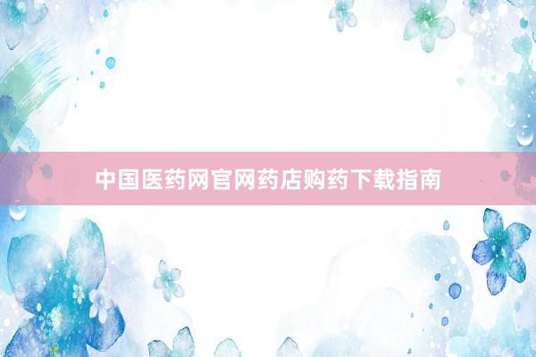 中国医药网官网药店购药下载指南