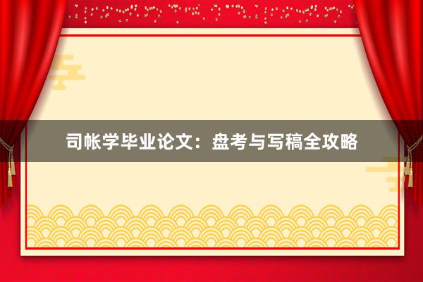 司帐学毕业论文：盘考与写稿全攻略