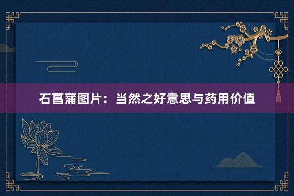 石菖蒲图片：当然之好意思与药用价值